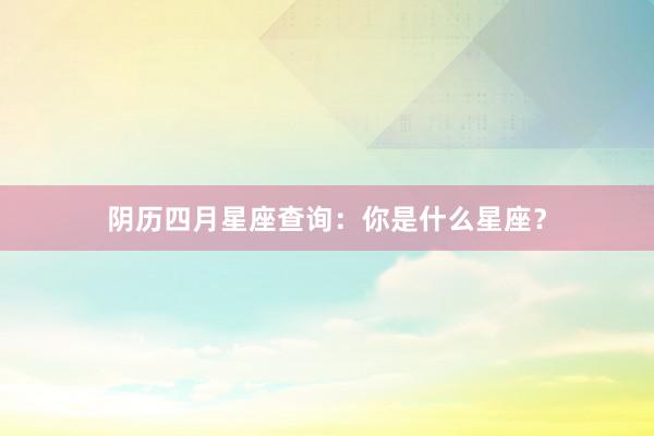 阴历四月星座查询：你是什么星座？