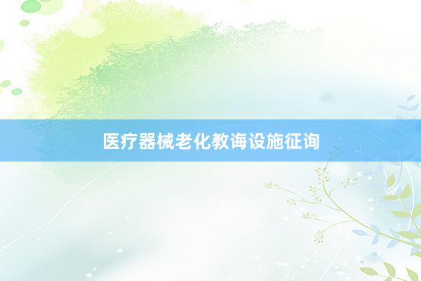 医疗器械老化教诲设施征询