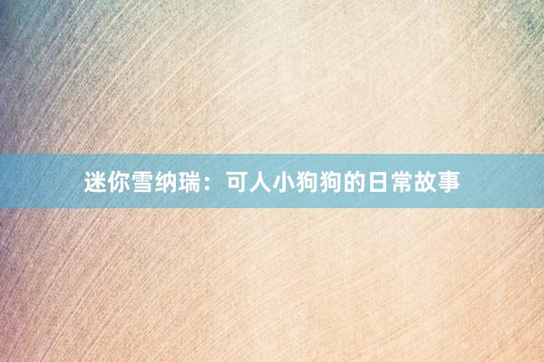 迷你雪纳瑞：可人小狗狗的日常故事