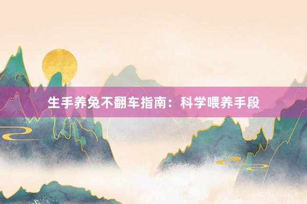 生手养兔不翻车指南：科学喂养手段