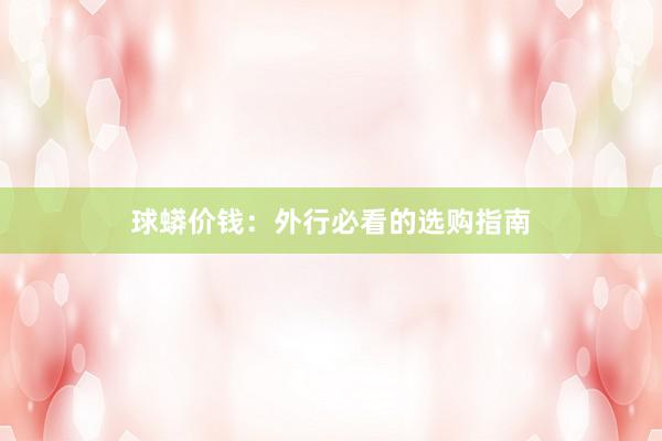 球蟒价钱：外行必看的选购指南